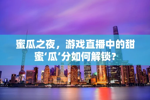 蜜瓜之夜，游戏直播中的甜蜜‘瓜’分如何解锁？