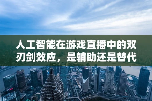 人工智能在游戏直播中的双刃剑效应，是辅助还是替代？