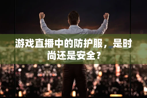 游戏直播中的防护服，是时尚还是安全？