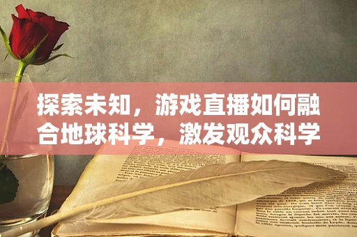 探索未知，游戏直播如何融合地球科学，激发观众科学热情？