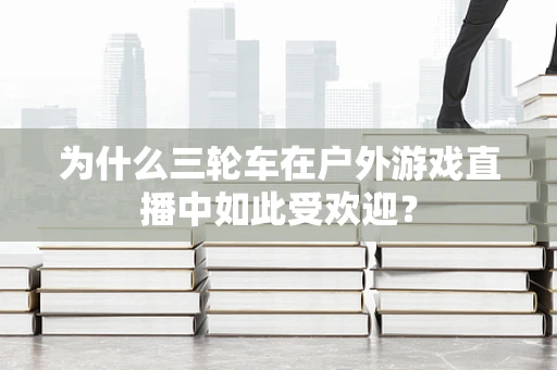 为什么三轮车在户外游戏直播中如此受欢迎？