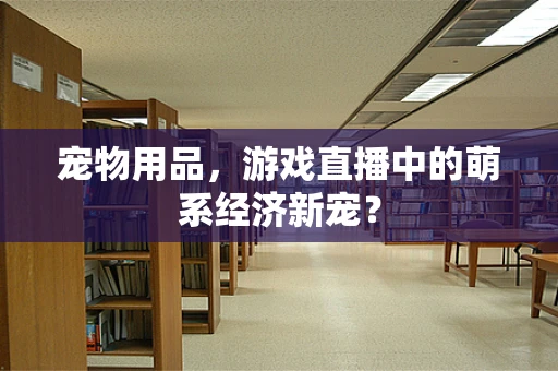 宠物用品，游戏直播中的萌系经济新宠？