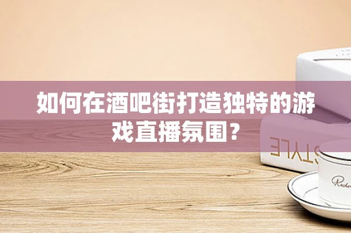 如何在酒吧街打造独特的游戏直播氛围？