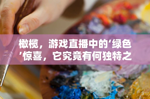 橄榄，游戏直播中的‘绿色’惊喜，它究竟有何独特之处？