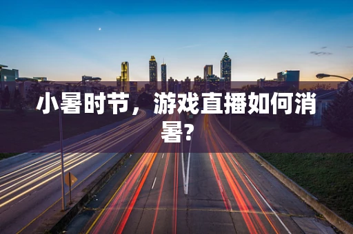 小暑时节，游戏直播如何消暑?