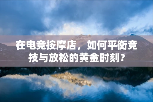 在电竞按摩店，如何平衡竞技与放松的黄金时刻？
