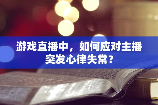 游戏直播中，如何应对主播突发心律失常？