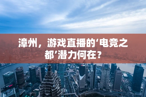 漳州，游戏直播的‘电竞之都’潜力何在？