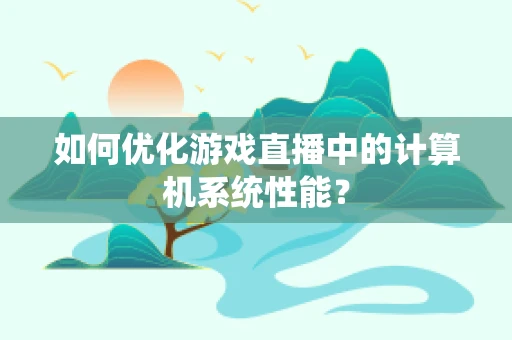 如何优化游戏直播中的计算机系统性能？