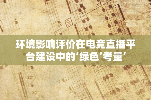 环境影响评价在电竞直播平台建设中的‘绿色’考量’