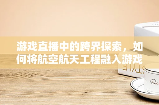 游戏直播中的跨界探索，如何将航空航天工程融入游戏体验？