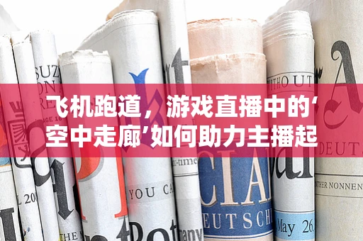 飞机跑道，游戏直播中的‘空中走廊’如何助力主播起飞？