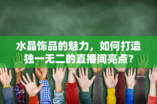水晶饰品的魅力，如何打造独一无二的直播间亮点？