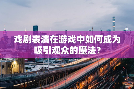 戏剧表演在游戏中如何成为吸引观众的魔法？