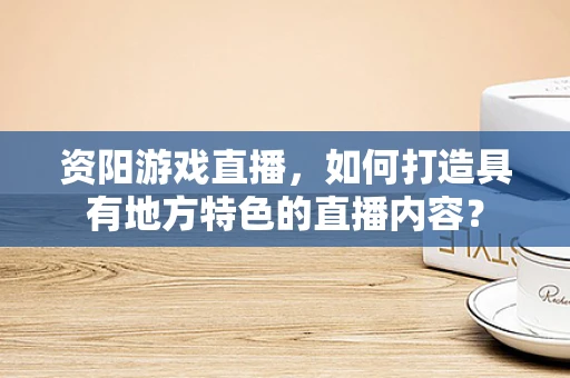 资阳游戏直播，如何打造具有地方特色的直播内容？