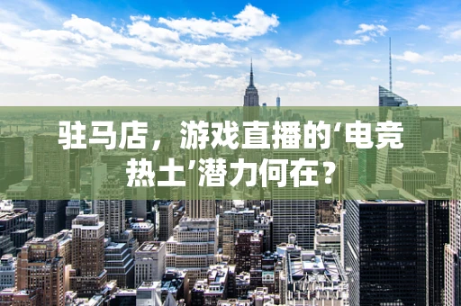 驻马店，游戏直播的‘电竞热土’潜力何在？
