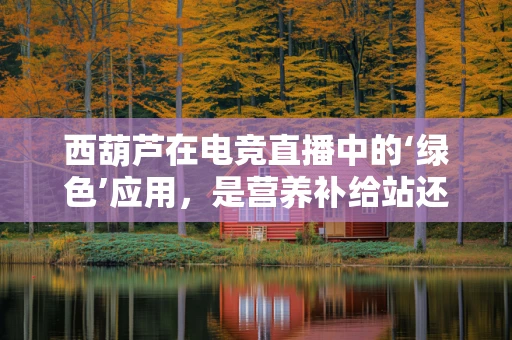 西葫芦在电竞直播中的‘绿色’应用，是营养补给站还是直播新宠？