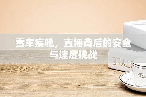 雪车疾驰，直播背后的安全与速度挑战