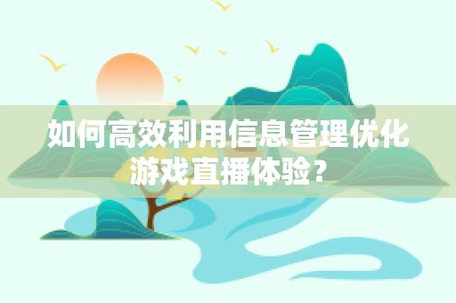 如何高效利用信息管理优化游戏直播体验？