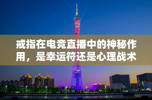 戒指在电竞直播中的神秘作用，是幸运符还是心理战术？