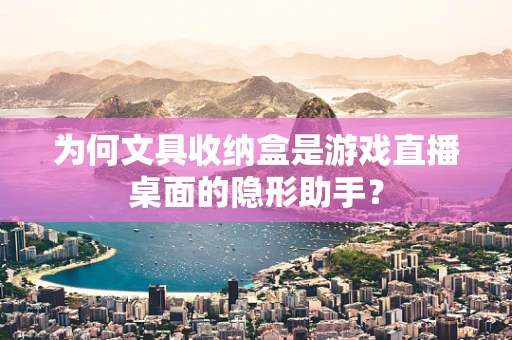 为何文具收纳盒是游戏直播桌面的隐形助手？