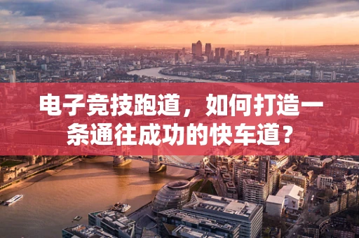 电子竞技跑道，如何打造一条通往成功的快车道？