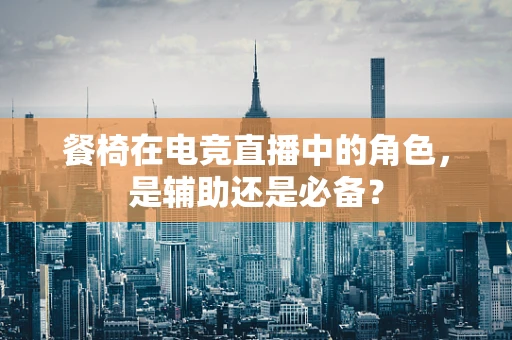 餐椅在电竞直播中的角色，是辅助还是必备？