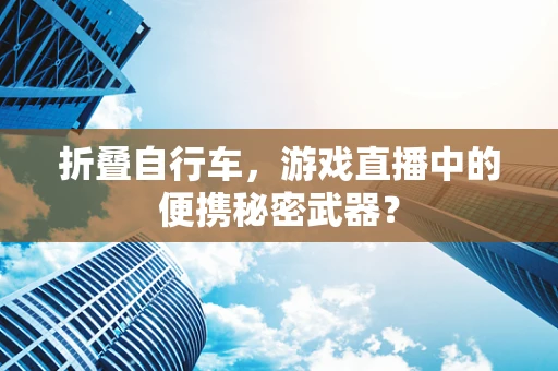 折叠自行车，游戏直播中的便携秘密武器？