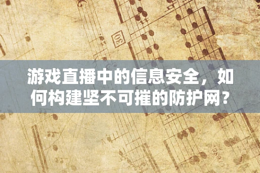 游戏直播中的信息安全，如何构建坚不可摧的防护网？