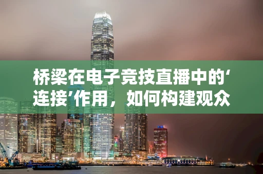 桥梁在电子竞技直播中的‘连接’作用，如何构建观众与选手的虚拟桥梁？