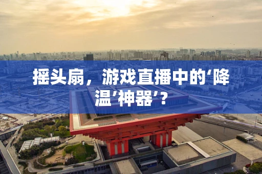 摇头扇，游戏直播中的‘降温’神器’？