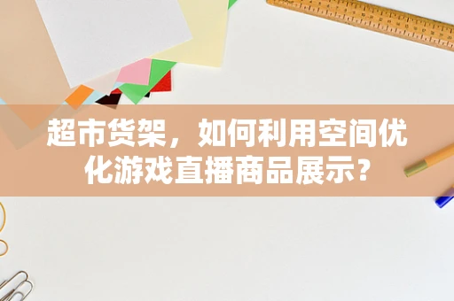 超市货架，如何利用空间优化游戏直播商品展示？