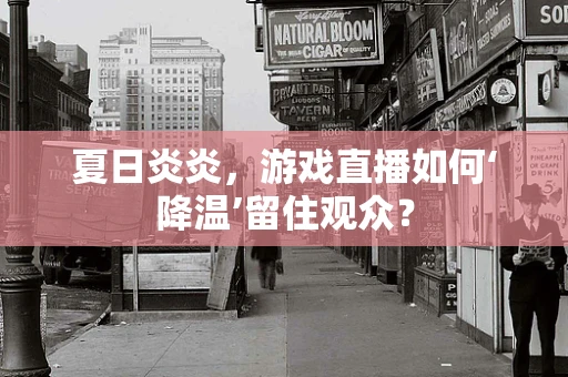 夏日炎炎，游戏直播如何‘降温’留住观众？