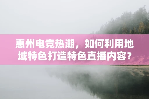 惠州电竞热潮，如何利用地域特色打造特色直播内容？