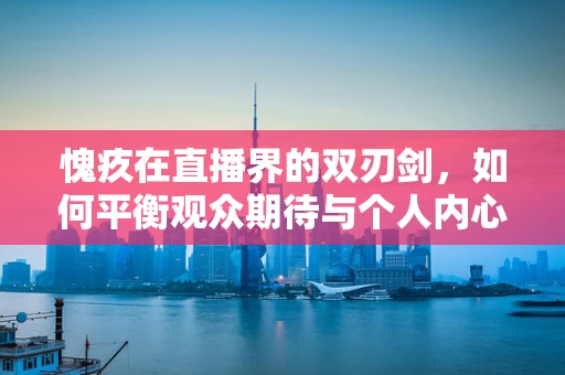 愧疚在直播界的双刃剑，如何平衡观众期待与个人内心？