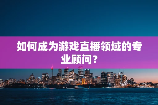 如何成为游戏直播领域的专业顾问？