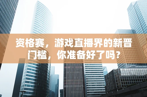 资格赛，游戏直播界的新晋门槛，你准备好了吗？