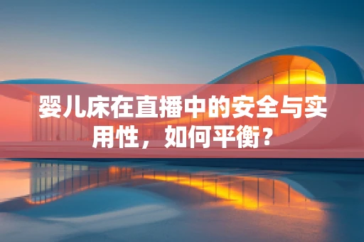 婴儿床在直播中的安全与实用性，如何平衡？