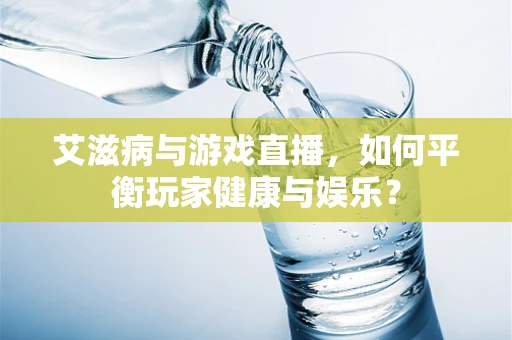 艾滋病与游戏直播，如何平衡玩家健康与娱乐？