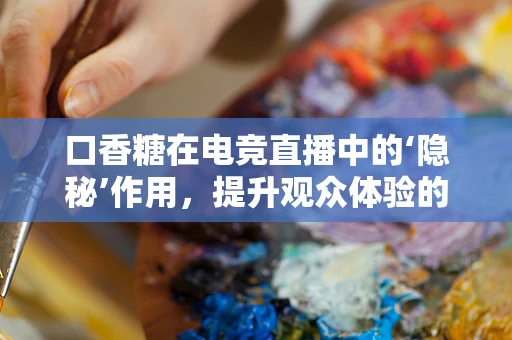 口香糖在电竞直播中的‘隐秘’作用，提升观众体验的微妙技巧？