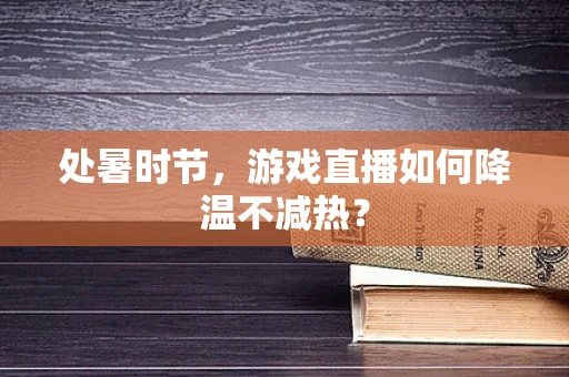 处暑时节，游戏直播如何降温不减热？