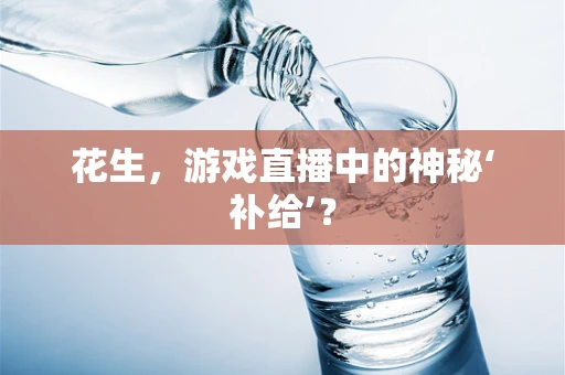 花生，游戏直播中的神秘‘补给’？