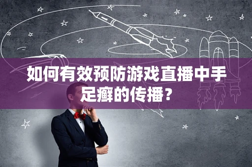 如何有效预防游戏直播中手足癣的传播？