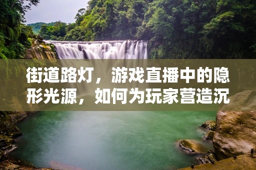 街道路灯，游戏直播中的隐形光源，如何为玩家营造沉浸式体验？