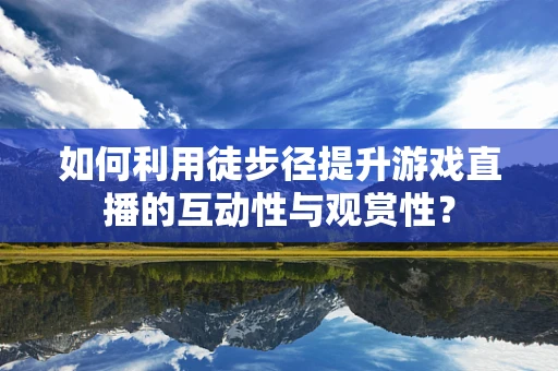 如何利用徒步径提升游戏直播的互动性与观赏性？
