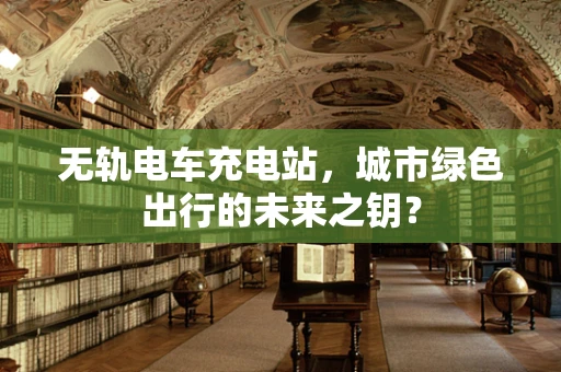 无轨电车充电站，城市绿色出行的未来之钥？