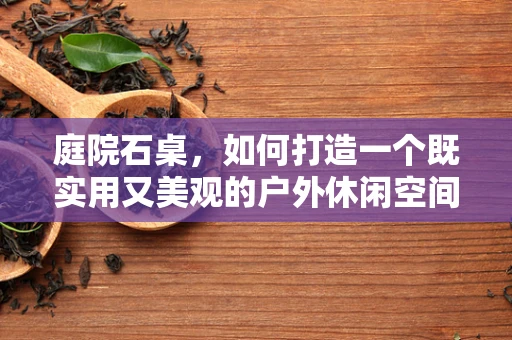 庭院石桌，如何打造一个既实用又美观的户外休闲空间？