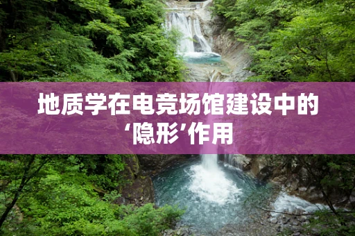 地质学在电竞场馆建设中的‘隐形’作用