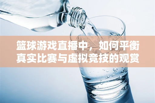 篮球游戏直播中，如何平衡真实比赛与虚拟竞技的观赏性？