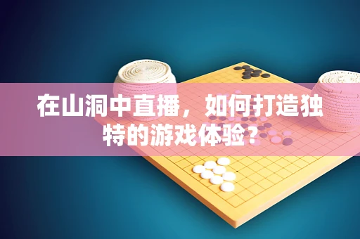 在山洞中直播，如何打造独特的游戏体验？